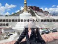 西藏旅行跟团游多少钱一个人？西藏旅游跟团游攻略
