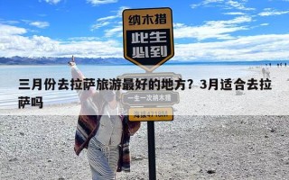 三月份去拉萨旅游最好的地方？3月适合去拉萨吗