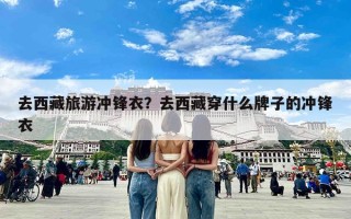 去西藏旅游冲锋衣？去西藏穿什么牌子的冲锋衣