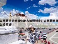 去西藏旅游用哪些地方拍照好看？去西藏用什么拍照好