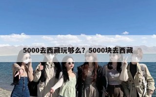 5000去西藏玩够么？5000块去西藏