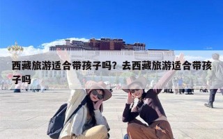 西藏旅游适合带孩子吗？去西藏旅游适合带孩子吗