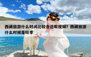 西藏旅游什么时间比较合适呢视频？西藏旅游什么时候是旺季