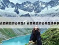 去西藏旅游必需品？去西藏旅游必需品清单表