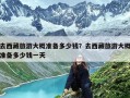 去西藏旅游大概准备多少钱？去西藏旅游大概准备多少钱一天