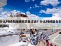 什么时候去西藏旅游最适合？什么时候适合去西藏玩