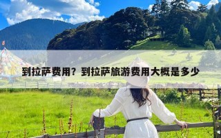 到拉萨费用？到拉萨旅游费用大概是多少