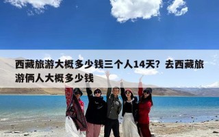 西藏旅游大概多少钱三个人14天？去西藏旅游俩人大概多少钱