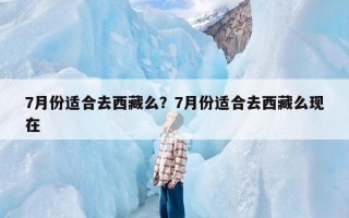 7月份适合去西藏么？7月份适合去西藏么现在