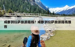 成都到拉萨旅游路线？成都到拉萨旅游路线推荐