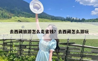 去西藏旅游怎么走省钱？去西藏怎么游玩