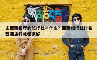 去西藏推荐的旅行社叫什么？西藏旅行社排名西藏旅行社哪家好