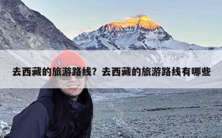 去西藏的旅游路线？去西藏的旅游路线有哪些