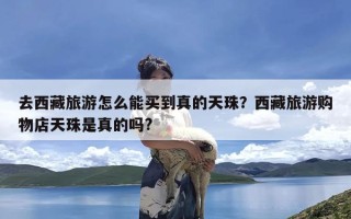 去西藏旅游怎么能买到真的天珠？西藏旅游购物店天珠是真的吗?