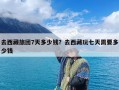 去西藏旅团7天多少钱？去西藏玩七天需要多少钱