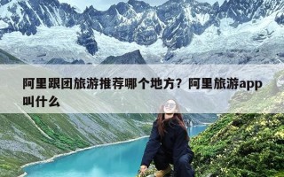 阿里跟团旅游推荐哪个地方？阿里旅游app叫什么