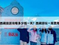 西藏旅游攻略多少钱一天？西藏游玩一周费用