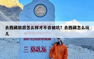 去西藏旅游怎么样才不会被坑？去西藏怎么玩儿