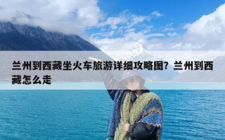 兰州到西藏坐火车旅游详细攻略图？兰州到西藏怎么走