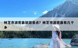 林芝市波密县旅游景点？林芝市波密县有几个乡