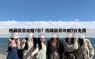 西藏旅游攻略7日？西藏旅游攻略7日免费