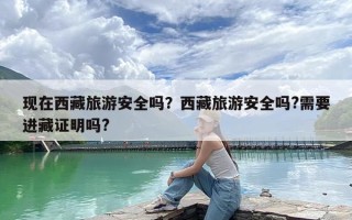 现在西藏旅游安全吗？西藏旅游安全吗?需要进藏证明吗?