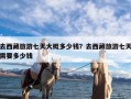 去西藏旅游七天大概多少钱？去西藏旅游七天需要多少钱