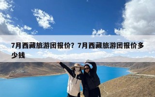 7月西藏旅游团报价？7月西藏旅游团报价多少钱