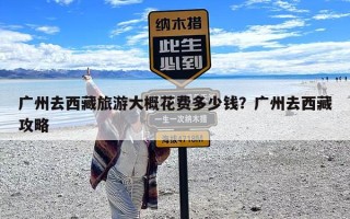 广州去西藏旅游大概花费多少钱？广州去西藏攻略