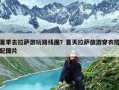 夏季去拉萨游玩路线图？夏天拉萨旅游穿衣搭配图片