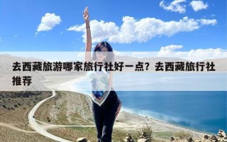 去西藏旅游哪家旅行社好一点？去西藏旅行社推荐