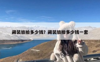 藏装旅拍多少钱？藏装旅拍多少钱一套