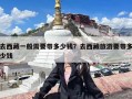 去西藏一般需要带多少钱？去西藏旅游要带多少钱