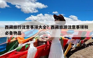 西藏旅行注意事项大全？西藏旅游注意事项和必备物品