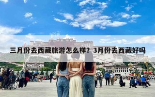 三月份去西藏旅游怎么样？3月份去西藏好吗