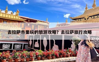 去拉萨市里玩的旅游攻略？去拉萨旅行攻略