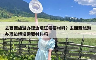 去西藏旅游办理边境证需要材料？去西藏旅游办理边境证需要材料吗