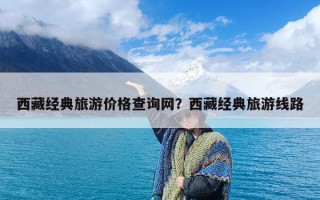 西藏经典旅游价格查询网？西藏经典旅游线路