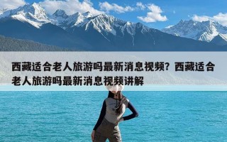 西藏适合老人旅游吗最新消息视频？西藏适合老人旅游吗最新消息视频讲解