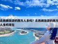 去西藏旅游的西方人多吗？去西藏旅游的西方人多吗现在