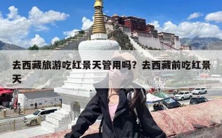 去西藏旅游吃红景天管用吗？去西藏前吃红景天