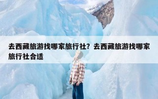 去西藏旅游找哪家旅行社？去西藏旅游找哪家旅行社合适