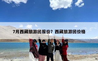 7月西藏旅游团报价？西藏旅游团价格