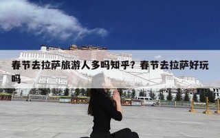 春节去拉萨旅游人多吗知乎？春节去拉萨好玩吗