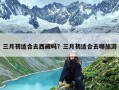 三月初适合去西藏吗？三月初适合去哪旅游