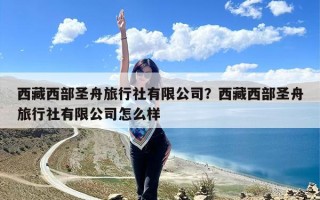 西藏西部圣舟旅行社有限公司？西藏西部圣舟旅行社有限公司怎么样