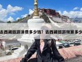 去西藏旅游消费多少钱？去西藏旅游预算多少