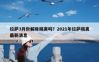 拉萨3月份解除隔离吗？2021年拉萨隔离最新消息