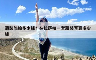 藏装旅拍多少钱？在拉萨拍一套藏装写真多少钱