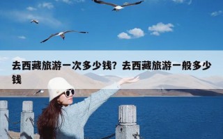 去西藏旅游一次多少钱？去西藏旅游一般多少钱